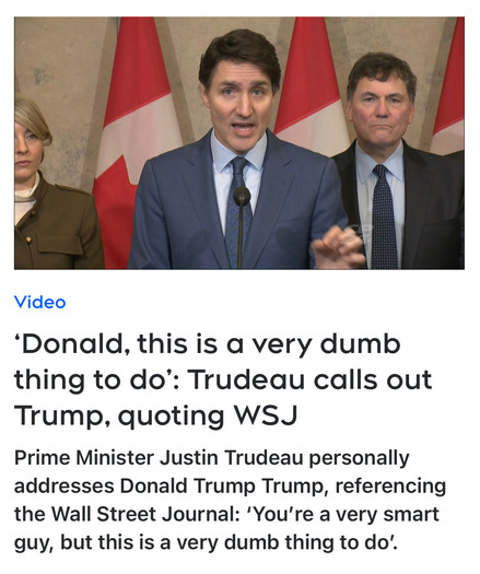 Video
‘Donald, this is a very dumb
thing to do’: Trudeau calls out
Trump, quoting WSJ Prime Minister Justin Trudeau personally
addresses Donald Trump Trump, referencing the Wall Street Journal: ‘You're a very smart guy, but this is a very dumb thing to do".