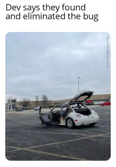 Picture of a burned out white VW Bug in the middle of an empty parking lot.

Caption: Dev says they found and eliminated the bug