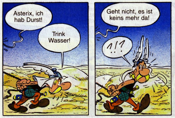 Asterix und Obelix laufen schwitzend durch die Wüste in Mesopotamien. Die Himmel ist wolkenlos. Obelix sagt: "Asterix, ich hab Durst!" - "Trink Wasser!" - "Geht nicht, es ist keins mehr da!"