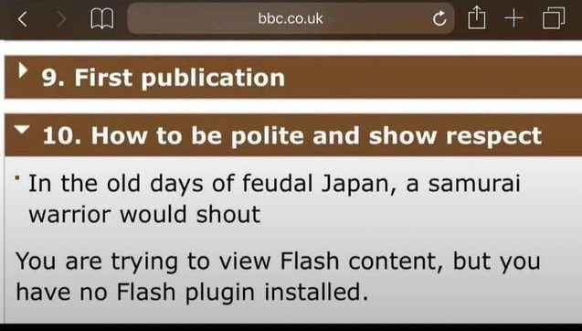 Screenshot from an old website.

Question 10: How to be polite and show respect

Answer: In the old days of feudal Japan, a samurai warrior would shout

> You are trying to view Flash content, but you have no Flash plugin installed.