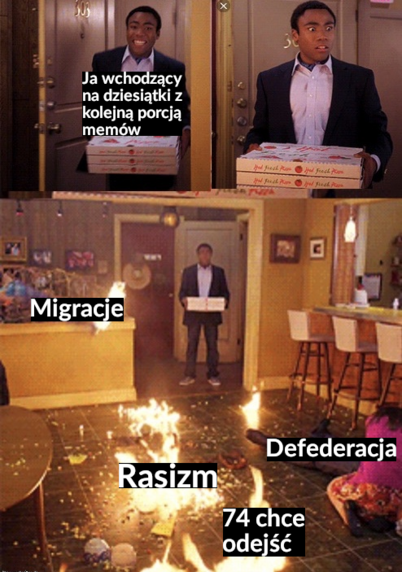 Scena z Community gdzie Troy wchodzi z pizzą do pokoju i zastaje w środku pożar.
Szczęśliwy Troy z pizzą: "Ja wchodzący na dziesiątki z kolejną porcją memów"
Pożar: "Migracje, Rasizm, Defederacja, 74 chce odejść"