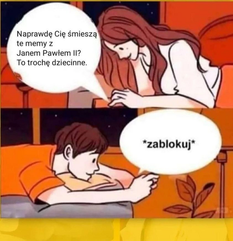 Dziewczyna leży na łóżku i pisze do chłopaka: "Naprawdę Cię śmieszą te memy z Janem Pawłem II? To trochę dziecinne."
Chłopak leży na swoim łóżku z telefonem w dłoni. Tekst z telefonu: *zablokuj*