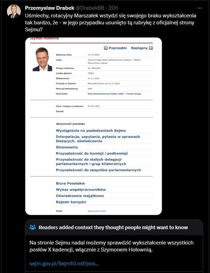 Przemysław Drabek na X (dawniej Twitter): Uśmiechy, rotacyjny Marszałek wstydzi się swojego braku wykształcenia tak bardzo, że - w jego przypadku usunięto tą rubrykę z oficjalnej strony Sejmu?
Czytelnicy dodali kontekst: Na stronie Sejmu nadal możemy sprawdzić wykształcenie wszystkich posłów X kadencji, włącznie z Szymonem Hołownią.