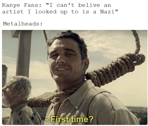 Kanye fans: "I can't believe an artist I looked up to is a Nazi"
Metalheads: "First time?"