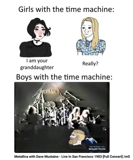 Girls with the time machine:
- I am your granddaughter 
- Really?
Boys with the time machine:
*Metallica with Dave Mustaine - Live in San Francisco 1983*