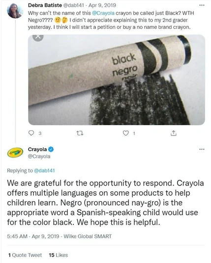 Debra Batiste writes on X (formerly Twitter): Why can't the name of this Crayola crayon be called just Black? WTH Negro???? 🤨🤔 I didn't appreciate explaining this to my 2nd grader yesterday. I think I will start a petition or buy a no name brand crayon.
*A picture of a black crayon saying "black - negro - noir"*
Crayola responds: We are grateful for the opportunity to respond. Crayola offers multiple languages on some products to help children learn. Negro (pronounced nay-gro) is the appropriate word a Spanish-speakong child would use for the color black. We hope this is helpful.