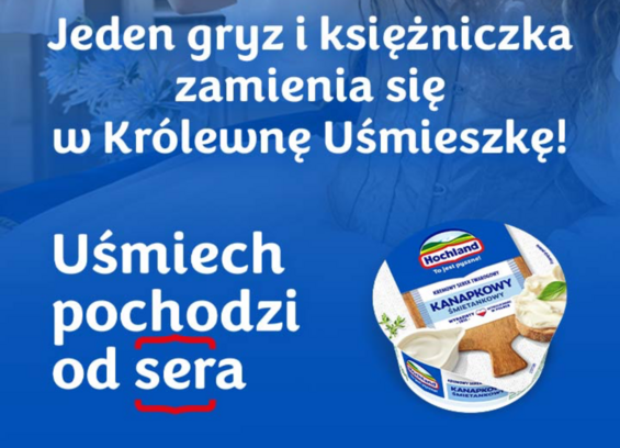 Jeden gryz i ksiezniczka
zamienia sie
w Królewne Usmieszke!
Usmiech
pochodzi
od sera
Hochland
