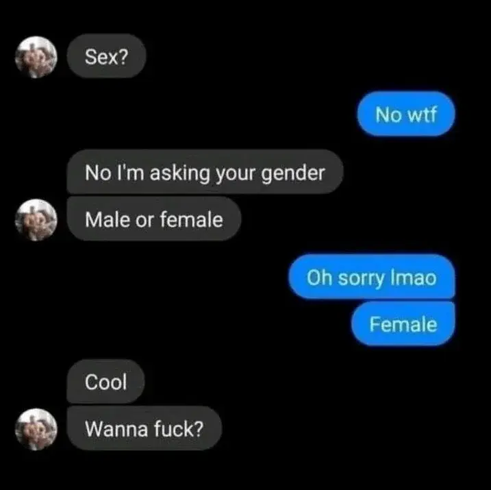 Messenger screenshot:
- Sex?
- No wtf
- No I'm asking your gender. Male or female
- Oh sorry lmao. Female
- Cool. Wanna fuck?