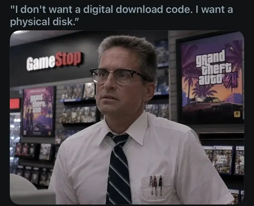 "I don't want a digital download code. I want a physical disk."
*William Foster at GameStop, trying to buy GTA VI*